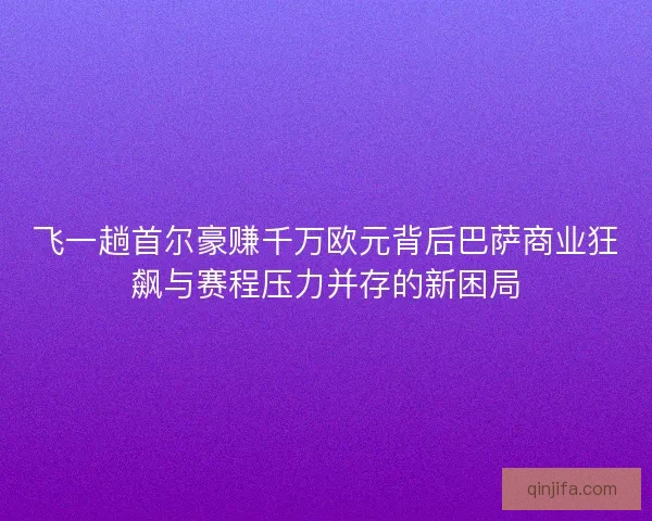 飞一趟首尔豪赚千万欧元背后巴萨商业狂飙与赛程压力并存的新困局
