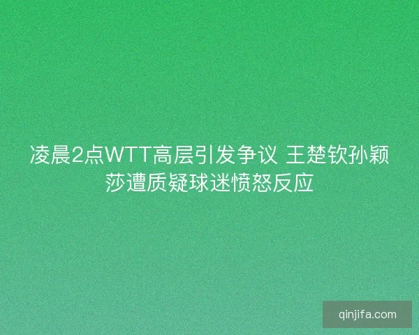凌晨2点WTT高层引发争议 王楚钦孙颖莎遭质疑球迷愤怒反应