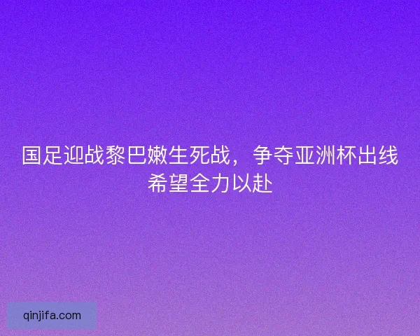 国足迎战黎巴嫩生死战，争夺亚洲杯出线希望全力以赴