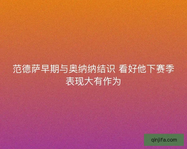 范德萨早期与奥纳纳结识 看好他下赛季表现大有作为