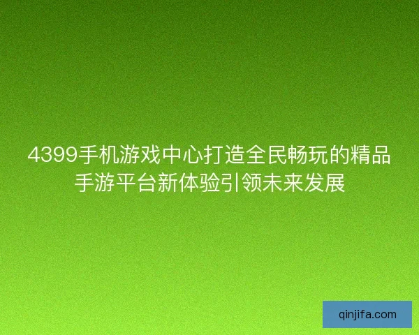 4399手机游戏中心打造全民畅玩的精品手游平台新体验引领未来发展